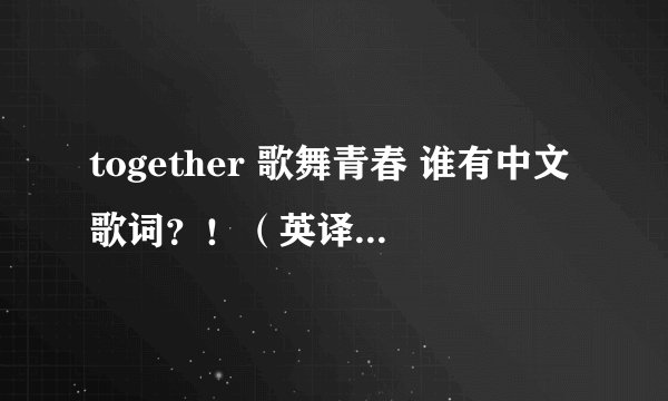 together 歌舞青春 谁有中文歌词？！（英译中）谢谢。
