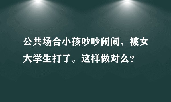 公共场合小孩吵吵闹闹，被女大学生打了。这样做对么？