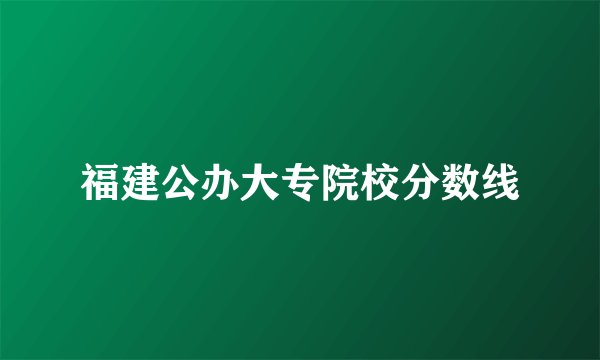 福建公办大专院校分数线