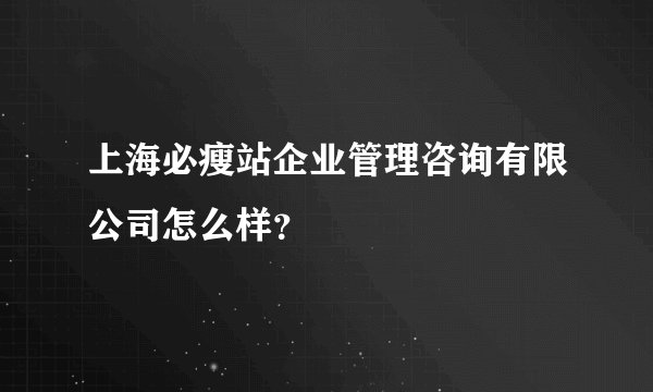 上海必瘦站企业管理咨询有限公司怎么样？