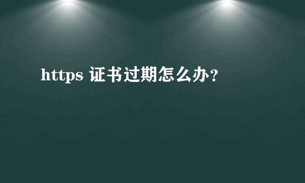 https 证书过期怎么办？