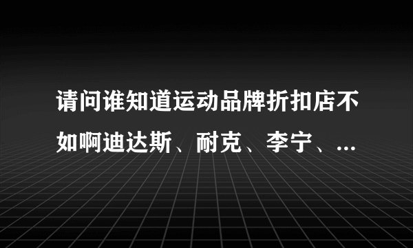 请问谁知道运动品牌折扣店不如啊迪达斯、耐克、李宁、等 怎么申请加盟？