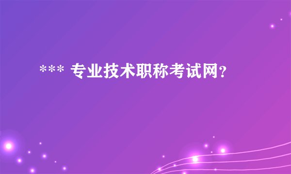 *** 专业技术职称考试网？