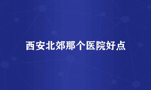 西安北郊那个医院好点