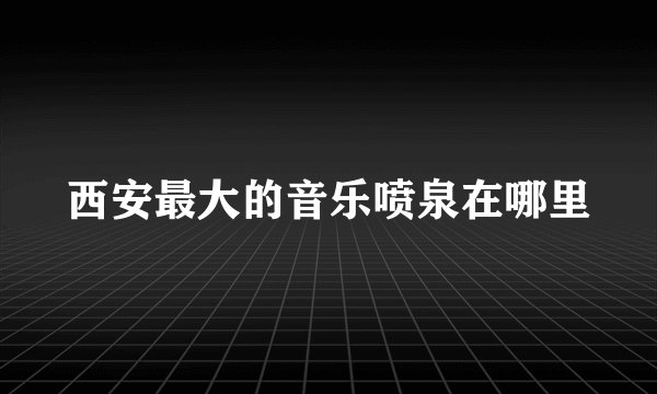 西安最大的音乐喷泉在哪里
