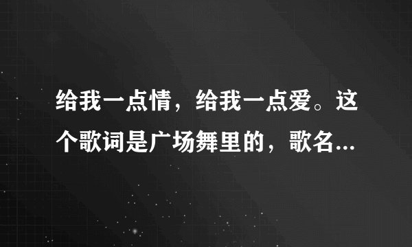 给我一点情，给我一点爱。这个歌词是广场舞里的，歌名叫什么呀？