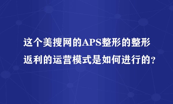 这个美搜网的APS整形的整形返利的运营模式是如何进行的？