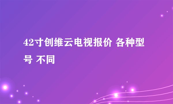 42寸创维云电视报价 各种型号 不同