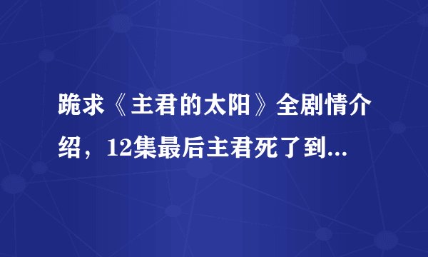 跪求《主君的太阳》全剧情介绍，12集最后主君死了到底有没有死，后来又是怎么发展的