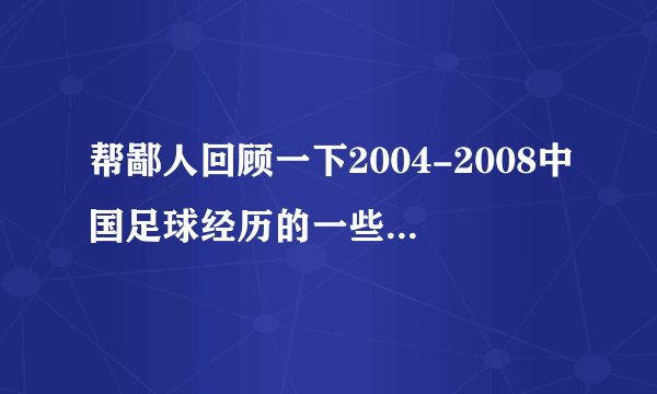 帮鄙人回顾一下2004-2008中国足球经历的一些大事及其发展？