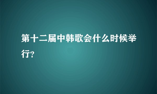 第十二届中韩歌会什么时候举行？