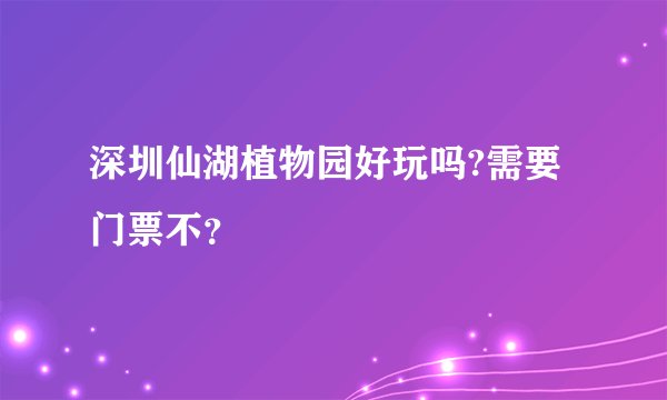 深圳仙湖植物园好玩吗?需要门票不？
