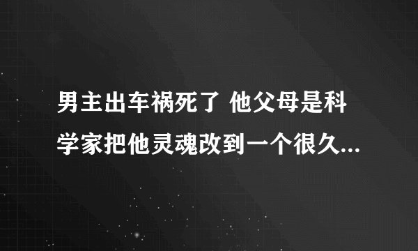 男主出车祸死了 他父母是科学家把他灵魂改到一个很久以前的女人身体了成为女的了？