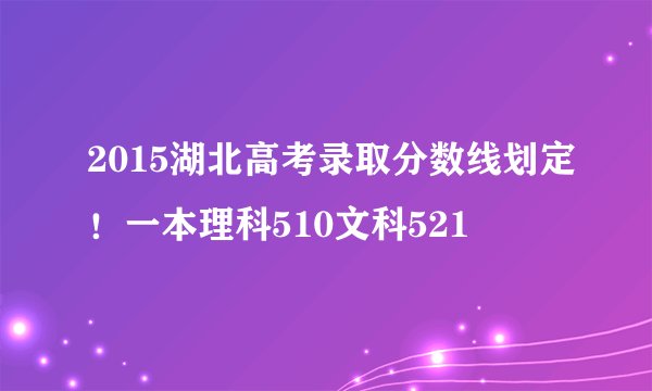 2015湖北高考录取分数线划定！一本理科510文科521