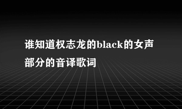谁知道权志龙的black的女声部分的音译歌词