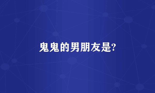 鬼鬼的男朋友是?