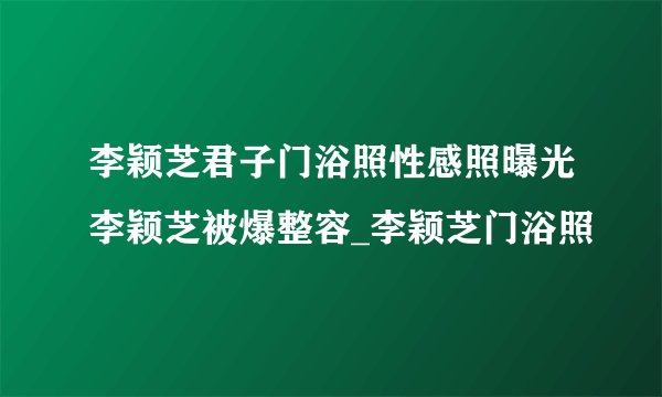 李颖芝君子门浴照性感照曝光李颖芝被爆整容_李颖芝门浴照