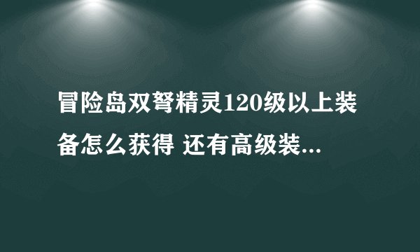 冒险岛双弩精灵120级以上装备怎么获得 还有高级装备的配方怎么获得 比如永恒鲜花弩枪的配方 谢谢