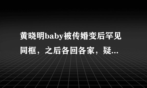 黄晓明baby被传婚变后罕见同框，之后各回各家，疑似坐实婚变传闻