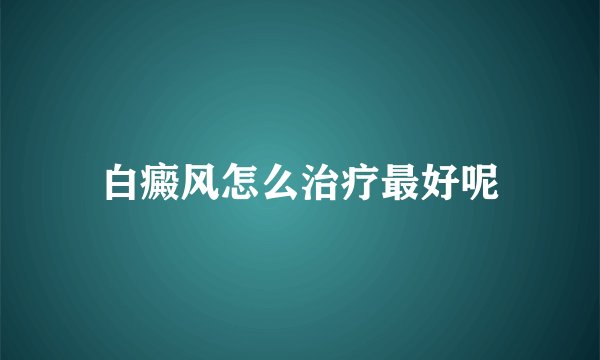 白癜风怎么治疗最好呢