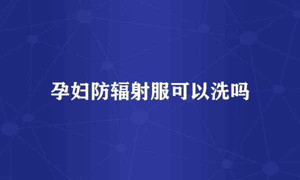 孕妇防辐射服可以洗吗