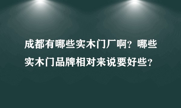 成都有哪些实木门厂啊？哪些实木门品牌相对来说要好些？