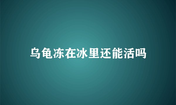 乌龟冻在冰里还能活吗