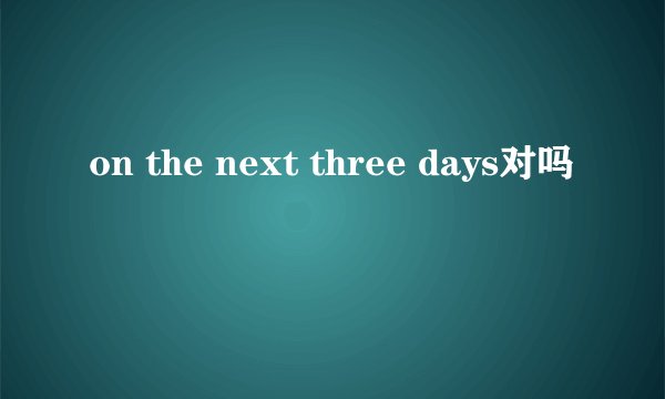 on the next three days对吗