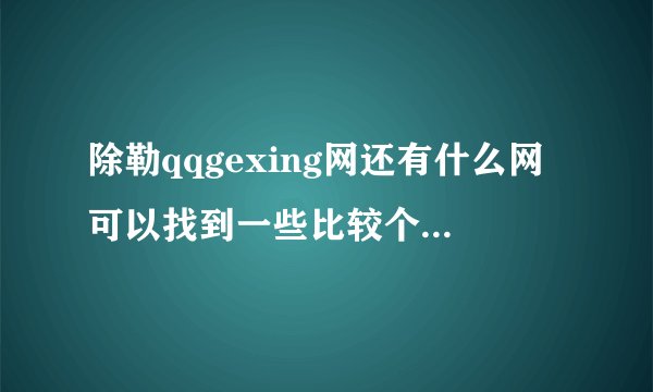 除勒qqgexing网还有什么网可以找到一些比较个性的一些东西呢？