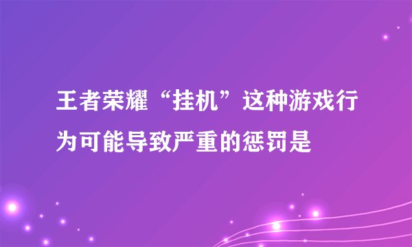 王者荣耀“挂机”这种游戏行为可能导致严重的惩罚是