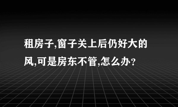 租房子,窗子关上后仍好大的风,可是房东不管,怎么办？