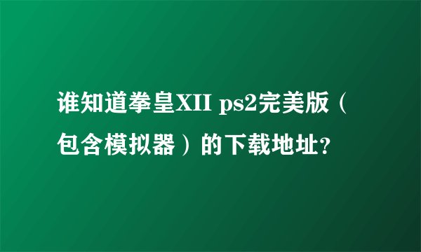谁知道拳皇XII ps2完美版（包含模拟器）的下载地址？