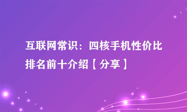 互联网常识：四核手机性价比排名前十介绍【分享】