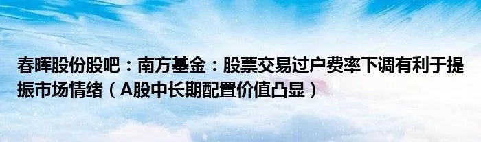 春晖股份股吧：南方基金：股票交易过户费率下调有利于提振市场情绪（A股中长期配置价值凸显）