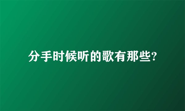 分手时候听的歌有那些?