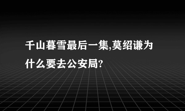 千山暮雪最后一集,莫绍谦为什么要去公安局?