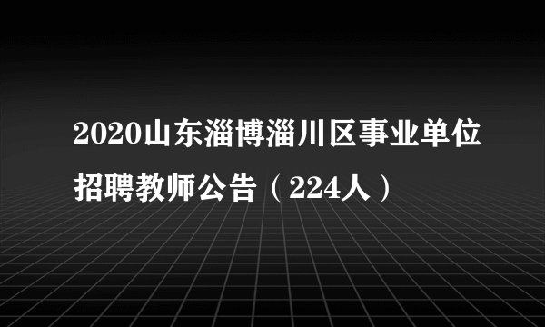 2020山东淄博淄川区事业单位招聘教师公告（224人）