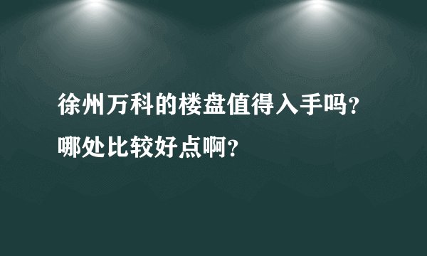 徐州万科的楼盘值得入手吗？哪处比较好点啊？