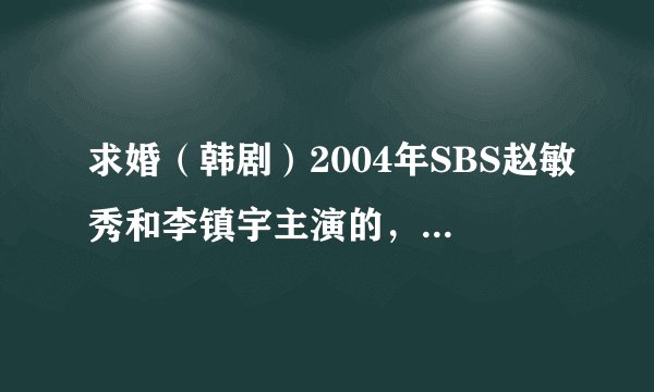 求婚（韩剧）2004年SBS赵敏秀和李镇宇主演的，全集观看。谢谢