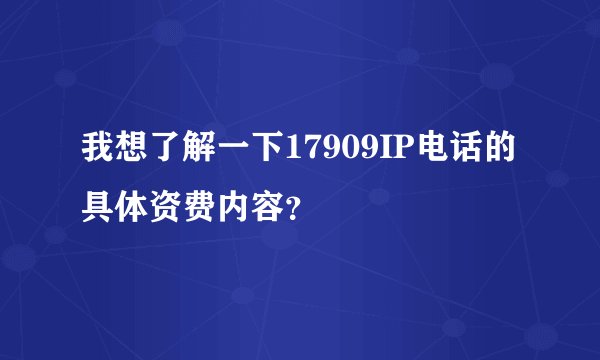 我想了解一下17909IP电话的具体资费内容？