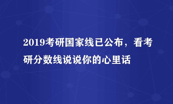2019考研国家线已公布，看考研分数线说说你的心里话