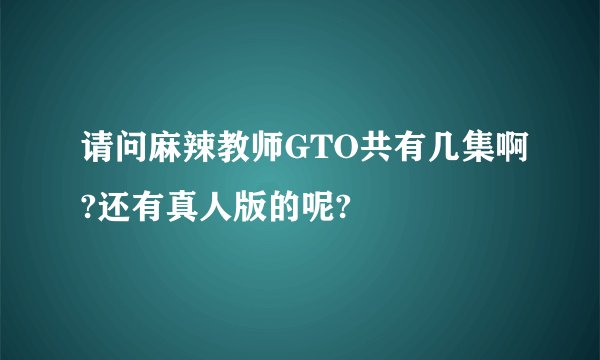 请问麻辣教师GTO共有几集啊?还有真人版的呢?