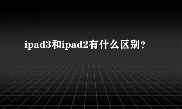 ipad3和ipad2有什么区别？