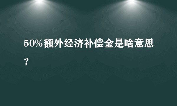 50%额外经济补偿金是啥意思？