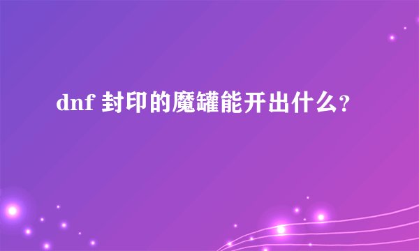 dnf 封印的魔罐能开出什么？
