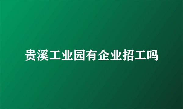 贵溪工业园有企业招工吗