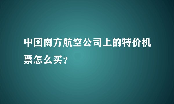 中国南方航空公司上的特价机票怎么买？