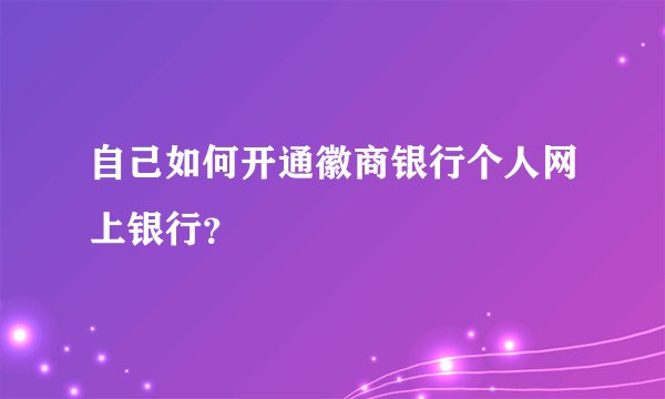自己如何开通徽商银行个人网上银行？