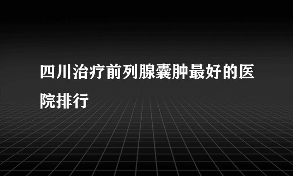 四川治疗前列腺囊肿最好的医院排行