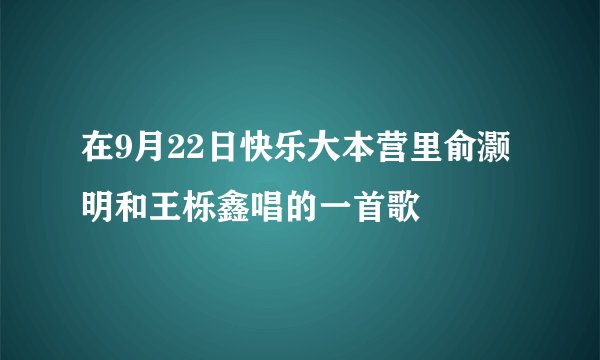 在9月22日快乐大本营里俞灏明和王栎鑫唱的一首歌